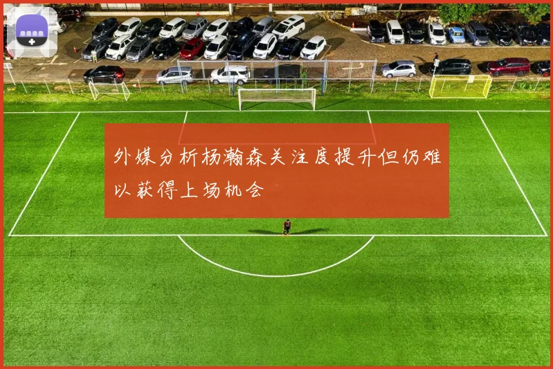 外媒分析杨瀚森关注度提升但仍难以获得上场机会