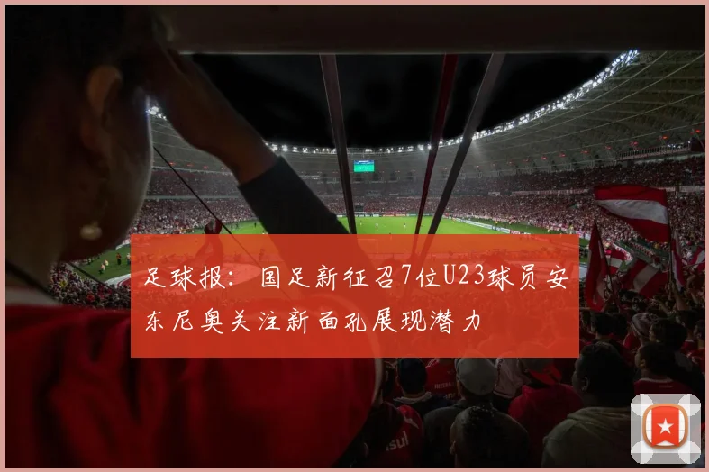 足球报：国足新征召7位U23球员安东尼奥关注新面孔展现潜力