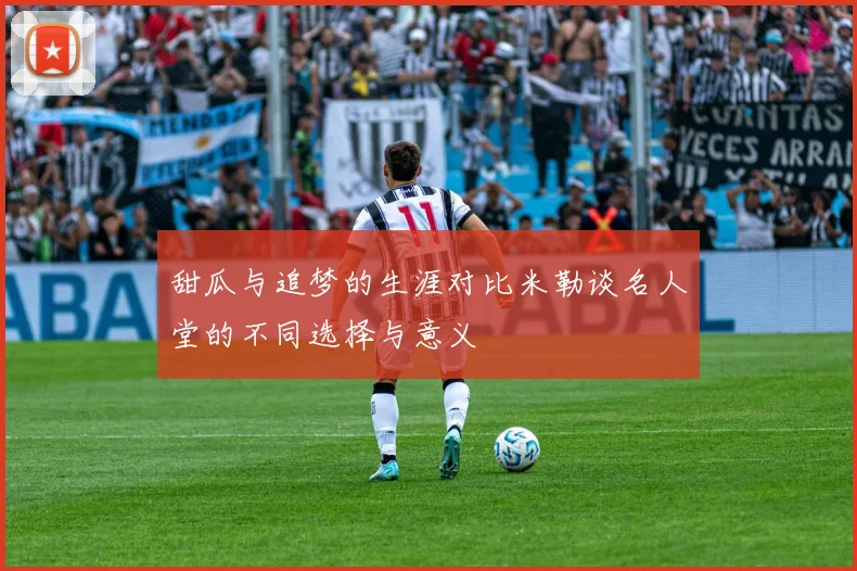 甜瓜与追梦的生涯对比米勒谈名人堂的不同选择与意义