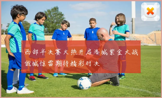 西部半决赛火热开启洛城紫金大战俄城惊雷期待精彩对决
