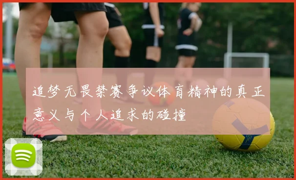 追梦无畏禁赛争议体育精神的真正意义与个人追求的碰撞