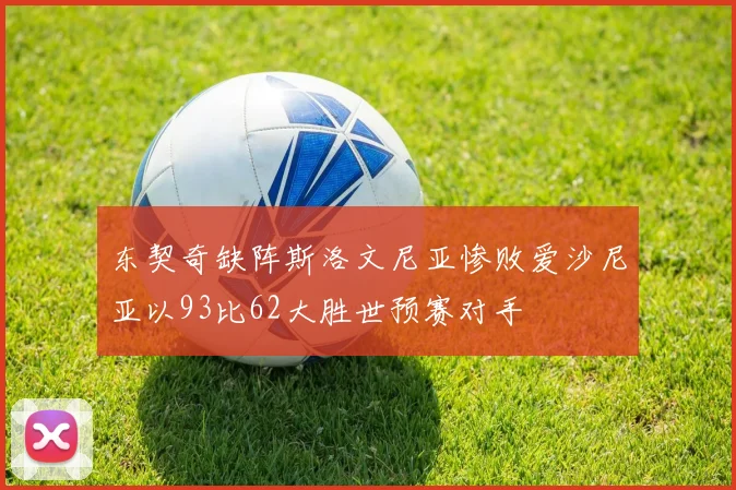 东契奇缺阵斯洛文尼亚惨败爱沙尼亚以93比62大胜世预赛对手