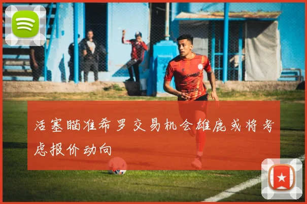 活塞瞄准希罗交易机会雄鹿或将考虑报价动向