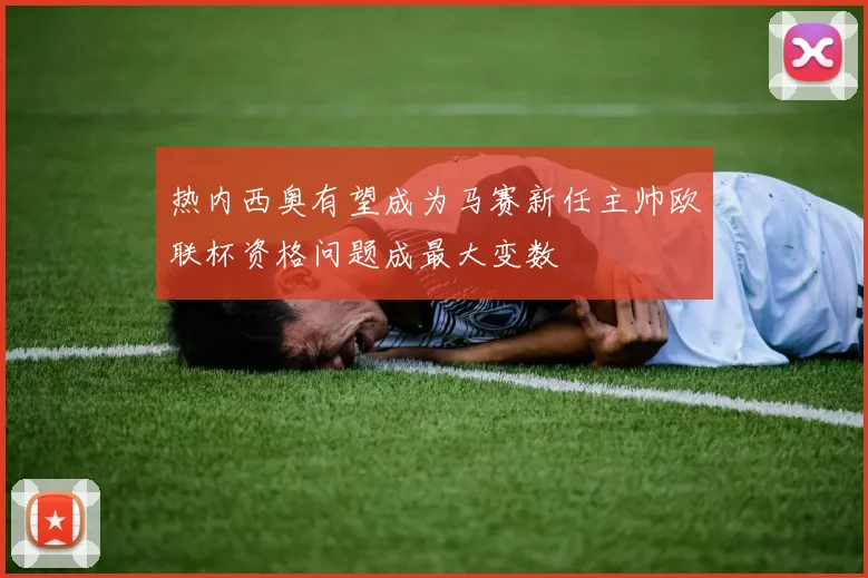 热内西奥有望成为马赛新任主帅欧联杯资格问题成最大变数