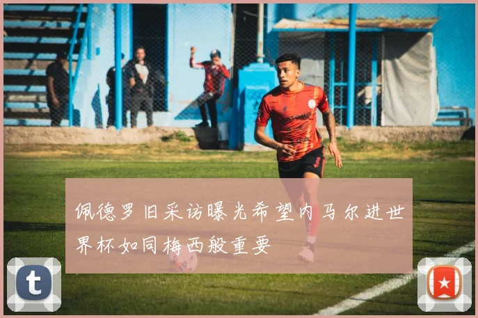 佩德罗旧采访曝光希望内马尔进世界杯如同梅西般重要