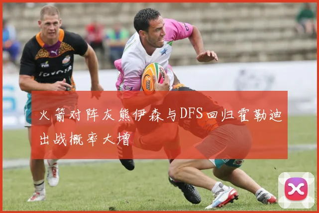 火箭对阵灰熊伊森与DFS回归霍勒迪出战概率大增