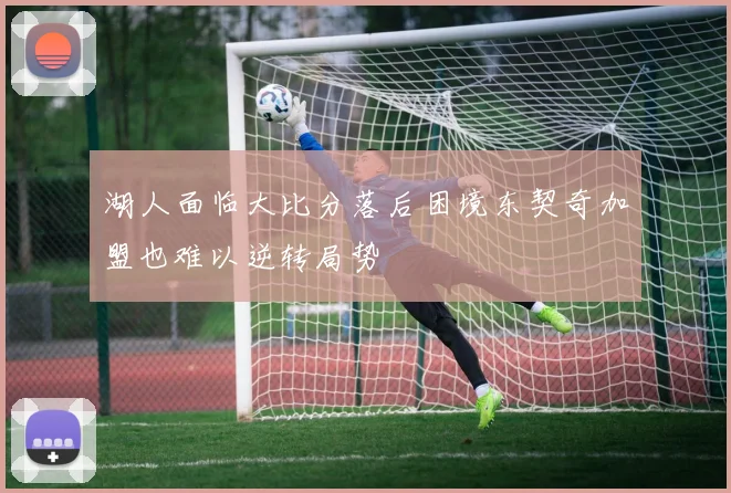 湖人面临大比分落后困境东契奇加盟也难以逆转局势