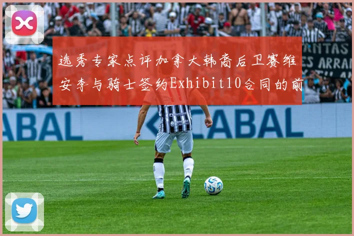 选秀专家点评加拿大韩裔后卫赛维安李与骑士签约Exhibit10合同的前景分析