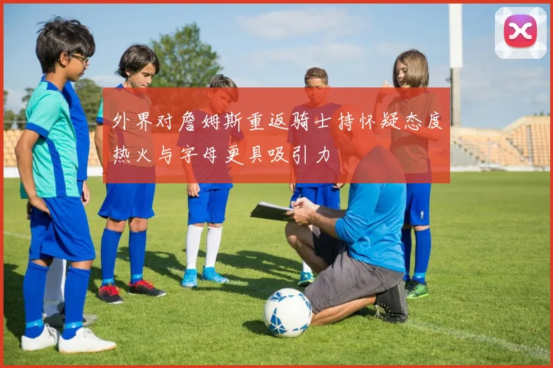 外界对詹姆斯重返骑士持怀疑态度热火与字母更具吸引力