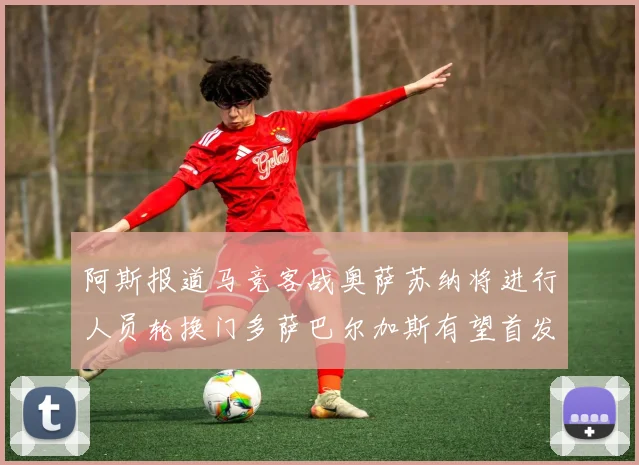 阿斯报道马竞客战奥萨苏纳将进行人员轮换门多萨巴尔加斯有望首发出场