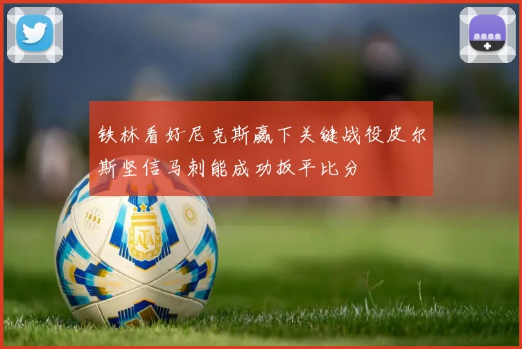 铁林看好尼克斯赢下关键战役皮尔斯坚信马刺能成功扳平比分