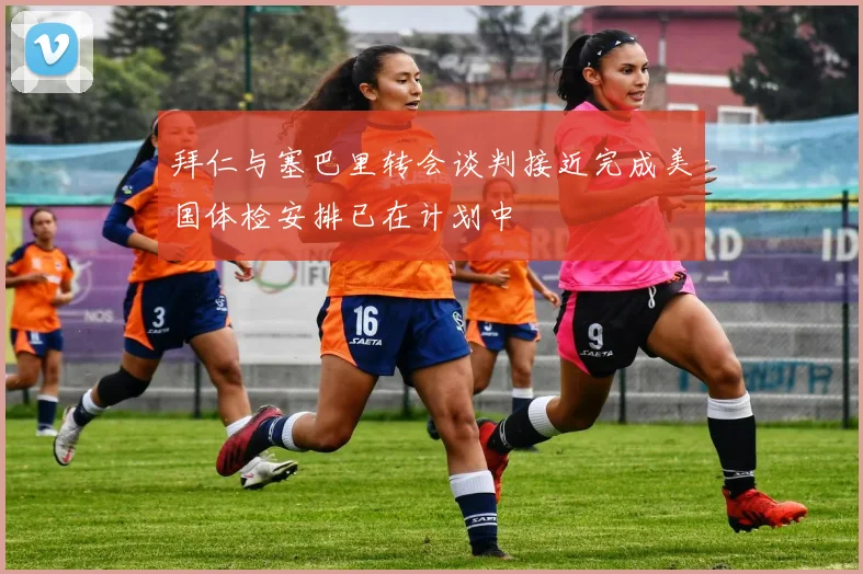 拜仁与塞巴里转会谈判接近完成美国体检安排已在计划中