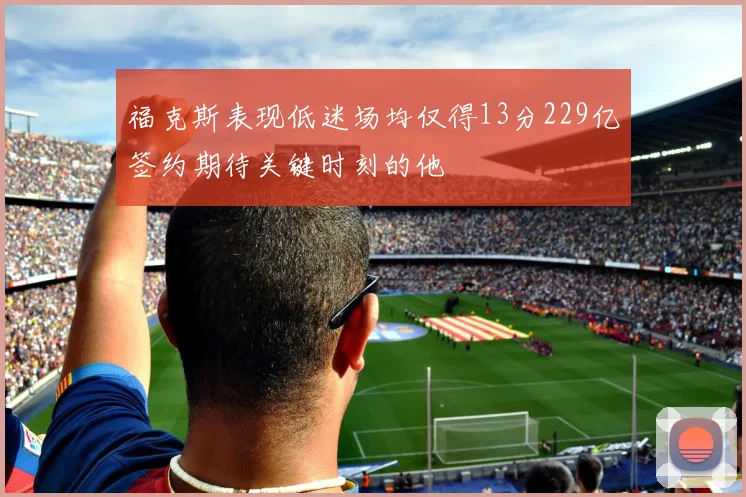 福克斯表现低迷场均仅得13分229亿签约期待关键时刻的他