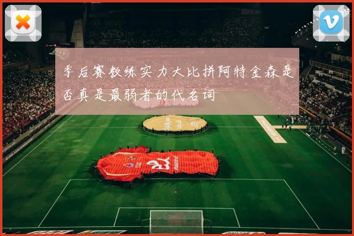 季后赛教练实力大比拼阿特金森是否真是最弱者的代名词