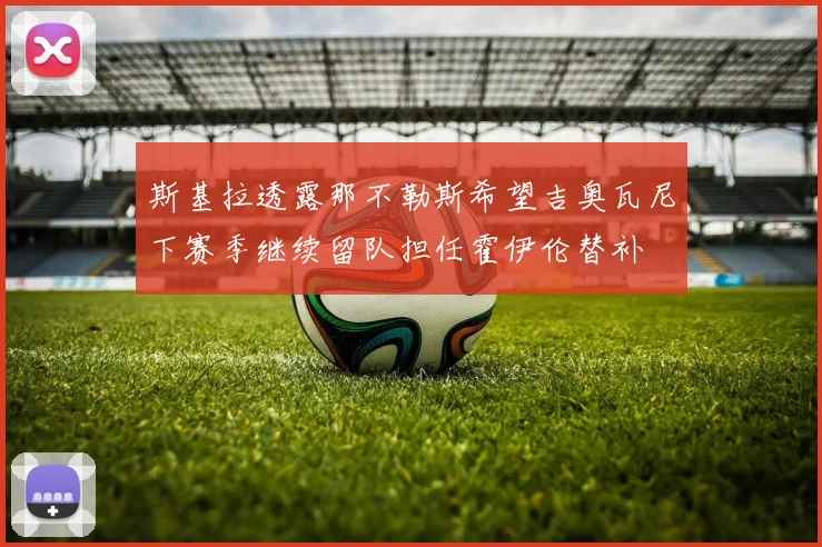 斯基拉透露那不勒斯希望吉奥瓦尼下赛季继续留队担任霍伊伦替补