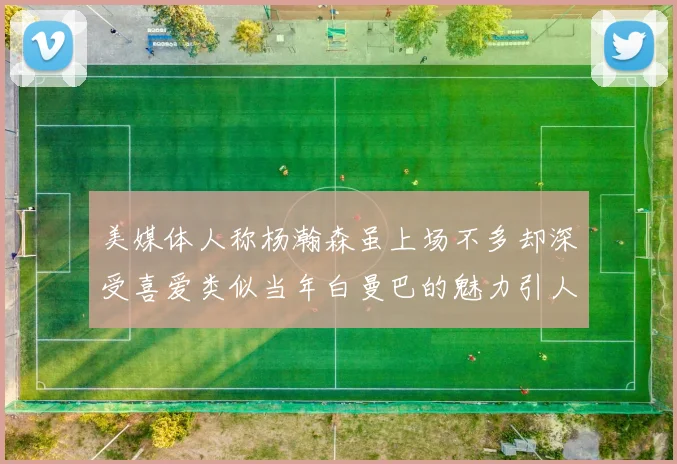 美媒体人称杨瀚森虽上场不多却深受喜爱类似当年白曼巴的魅力引人瞩目