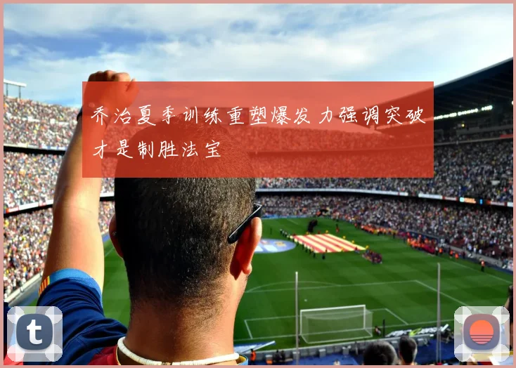 乔治夏季训练重塑爆发力强调突破才是制胜法宝