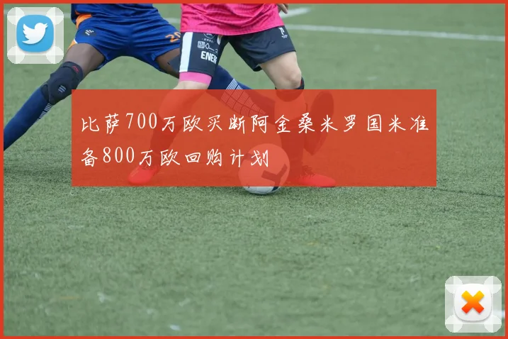 比萨700万欧买断阿金桑米罗国米准备800万欧回购计划