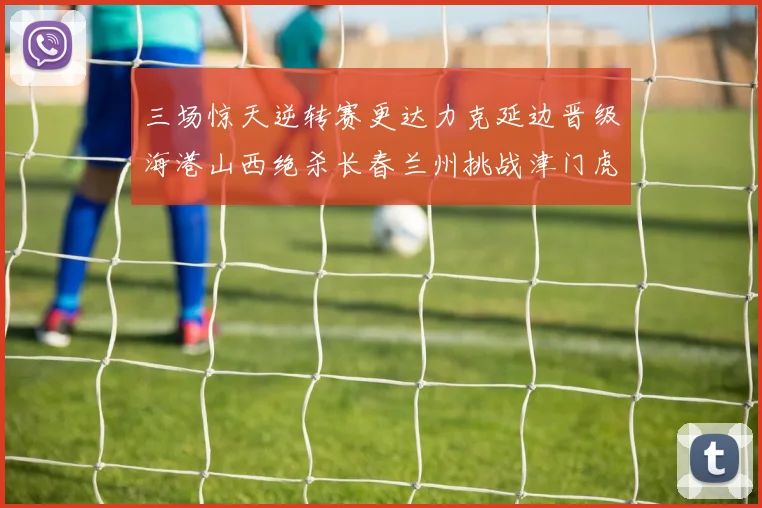 三场惊天逆转赛更达力克延边晋级海港山西绝杀长春兰州挑战津门虎