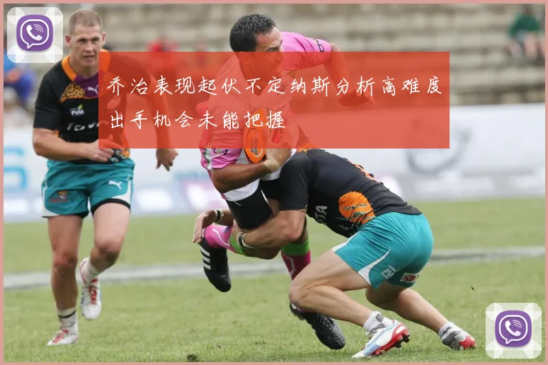 乔治表现起伏不定纳斯分析高难度出手机会未能把握
