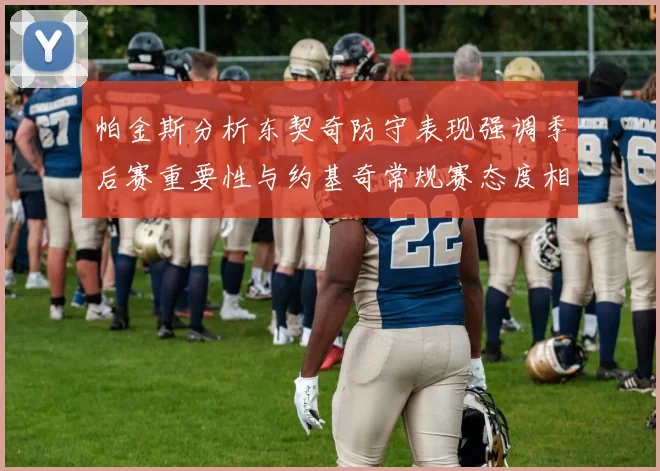 帕金斯分析东契奇防守表现强调季后赛重要性与约基奇常规赛态度相似
