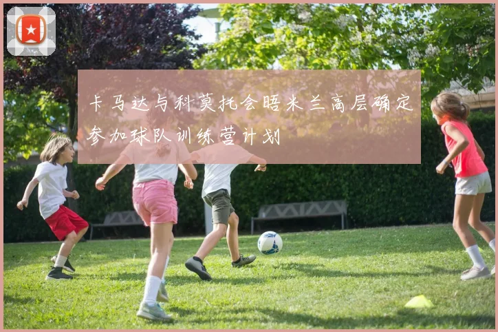 卡马达与科莫托会晤米兰高层确定参加球队训练营计划