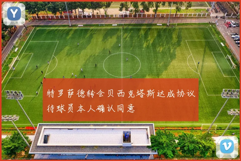特罗萨德转会贝西克塔斯达成协议待球员本人确认同意