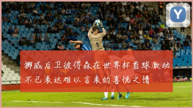 挪威后卫彼得森在世界杯首球激动不已表达难以言表的喜悦之情