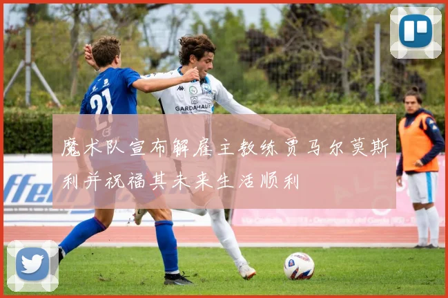 魔术队宣布解雇主教练贾马尔莫斯利并祝福其未来生活顺利