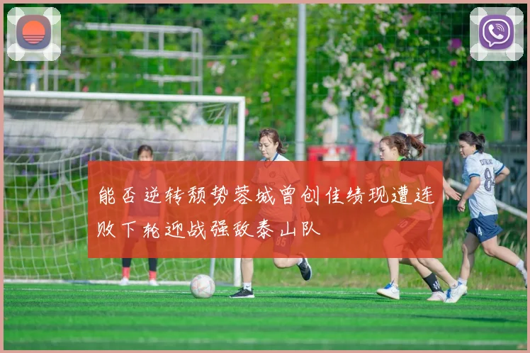 能否逆转颓势蓉城曾创佳绩现遭连败下轮迎战强敌泰山队