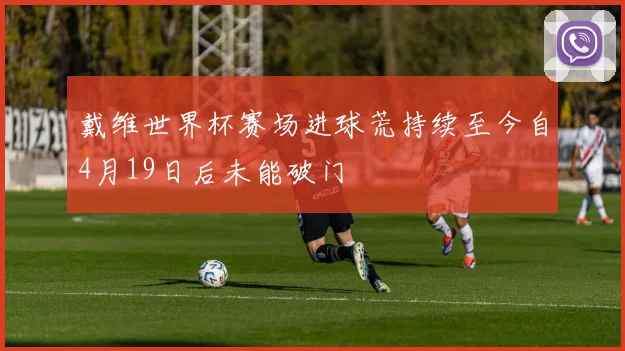 戴维世界杯赛场进球荒持续至今自4月19日后未能破门