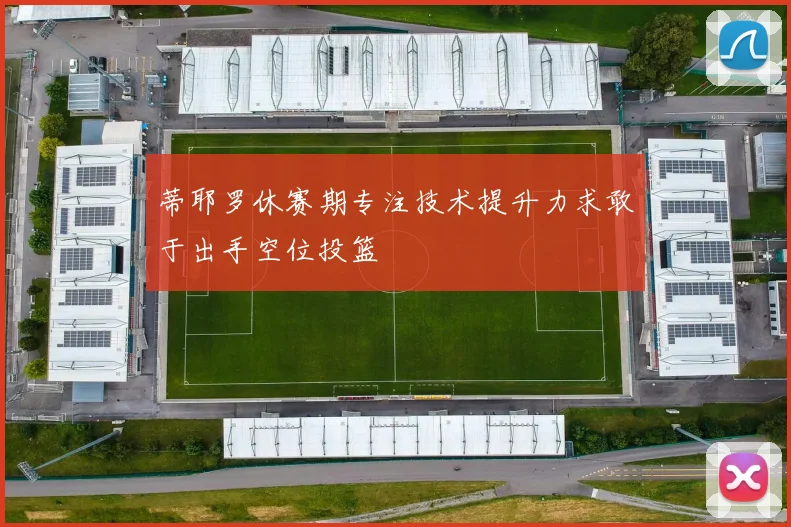 蒂耶罗休赛期专注技术提升力求敢于出手空位投篮